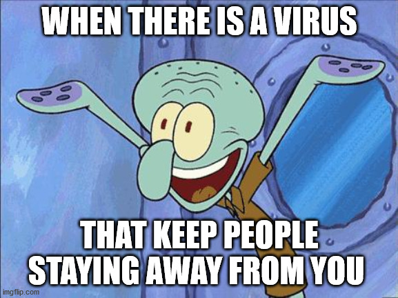 Squidward-Happy | WHEN THERE IS A VIRUS; THAT KEEP PEOPLE STAYING AWAY FROM YOU | image tagged in squidward-happy,covid-19,memes | made w/ Imgflip meme maker