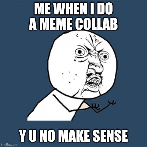 shuuuuuuuush | ME WHEN I DO A MEME COLLAB; Y U NO MAKE SENSE | image tagged in memes,y u no | made w/ Imgflip meme maker