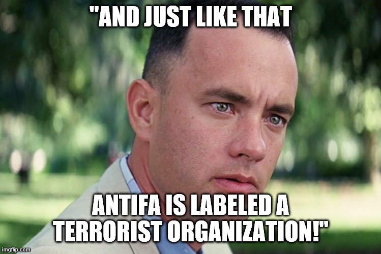 Donald Trump just labeled Antifa "A Terrorist organization."  Don't just label them haul their anarchist behinds off to GITMO! | "AND JUST LIKE THAT; ANTIFA IS LABELED A TERRORIST ORGANIZATION!" | image tagged in and just like that,antifa,terrorists | made w/ Imgflip meme maker
