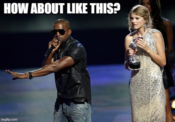 Kanye West Taylor Swift | HOW ABOUT LIKE THIS? | image tagged in kanye west taylor swift | made w/ Imgflip meme maker