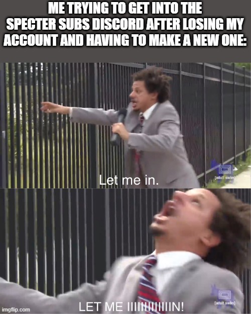 let me in | ME TRYING TO GET INTO THE SPECTER SUBS DISCORD AFTER LOSING MY ACCOUNT AND HAVING TO MAKE A NEW ONE: | image tagged in let me in,discord,alt accounts,deleted accounts | made w/ Imgflip meme maker