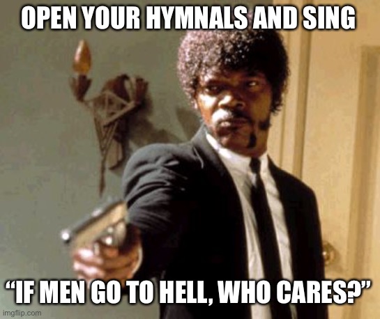 by E.M. Bartlett, 1939 | OPEN YOUR HYMNALS AND SING; “IF MEN GO TO HELL, WHO CARES?” | image tagged in memes,say that again i dare you,bizarre church hymn | made w/ Imgflip meme maker