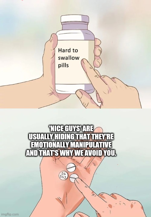 Nice guys | 'NICE GUYS' ARE USUALLY HIDING THAT THEY'RE EMOTIONALLY MANIPULATIVE AND THAT'S WHY WE AVOID YOU. | image tagged in memes,hard to swallow pills,nice guy,relationships | made w/ Imgflip meme maker