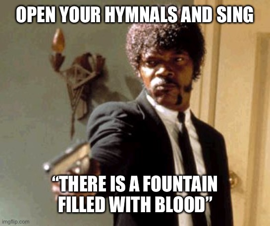 an actual hymn by william cowper, 1772 | OPEN YOUR HYMNALS AND SING; “THERE IS A FOUNTAIN FILLED WITH BLOOD” | image tagged in memes,say that again i dare you,bizarre church hymn | made w/ Imgflip meme maker