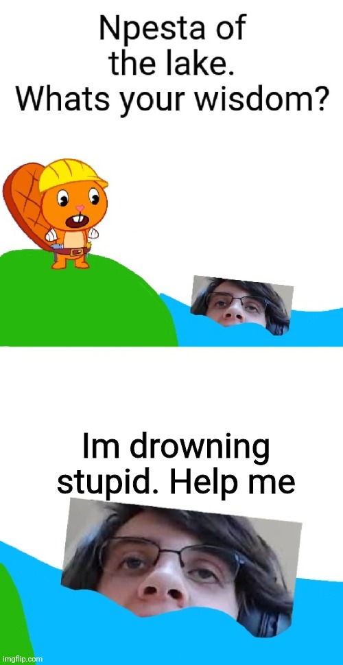 There is no npesta's wisdom | Im drowning stupid. Help me | image tagged in there,is,no,npesta,wisdom | made w/ Imgflip meme maker
