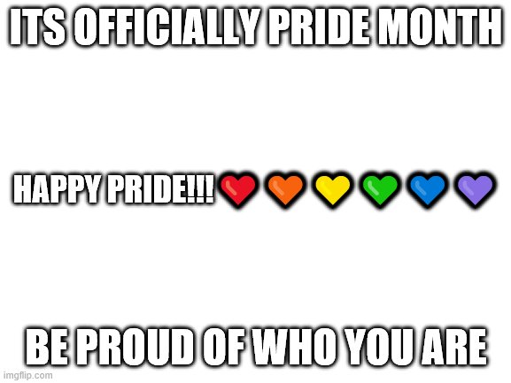 Blank White Template | ITS OFFICIALLY PRIDE MONTH; HAPPY PRIDE!!!❤🧡💛💚💙💜; BE PROUD OF WHO YOU ARE | image tagged in blank white template | made w/ Imgflip meme maker