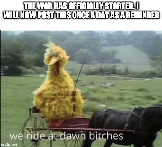 We ride at dawn bitches | THE WAR HAS OFFICIALLY STARTED. I WILL NOW POST THIS ONCE A DAY AS A REMINDER | image tagged in we ride at dawn bitches | made w/ Imgflip meme maker