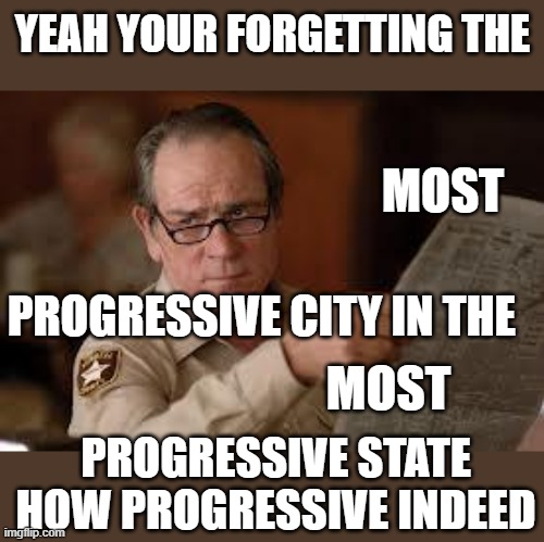 no country for old men tommy lee jones | YEAH YOUR FORGETTING THE MOST PROGRESSIVE CITY IN THE MOST PROGRESSIVE STATE HOW PROGRESSIVE INDEED | image tagged in no country for old men tommy lee jones | made w/ Imgflip meme maker