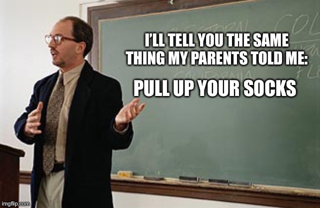 Teacher explains | I’LL TELL YOU THE SAME THING MY PARENTS TOLD ME:; PULL UP YOUR SOCKS | image tagged in teacher explains | made w/ Imgflip meme maker