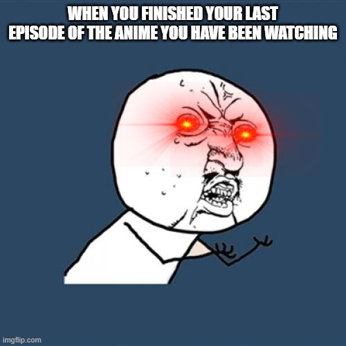 Sad life | WHEN YOU FINISHED YOUR LAST EPISODE OF THE ANIME YOU HAVE BEEN WATCHING | image tagged in memes,y u no,anime | made w/ Imgflip meme maker