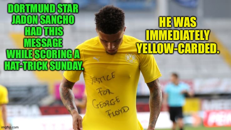 Grow up, Bundesliga! | HE WAS IMMEDIATELY YELLOW-CARDED. DORTMUND STAR 
JADON SANCHO 
HAD THIS MESSAGE 
WHILE SCORING A 
HAT-TRICK SUNDAY. | image tagged in jadon sancho | made w/ Imgflip meme maker