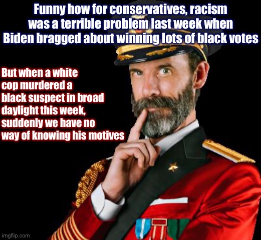Things that make Captain Obvious go hmmm | Funny how for conservatives, racism was a terrible problem last week when Biden bragged about winning lots of black votes; But when a white cop murdered a black suspect in broad daylight this week, suddenly we have no way of knowing his motives | image tagged in captain obvious,hmmm,conservative logic,racism,police brutality,conservative hypocrisy | made w/ Imgflip meme maker