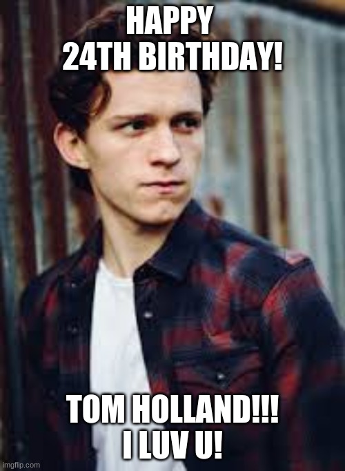 Happy 24th Birthday!! | HAPPY  24TH BIRTHDAY! TOM HOLLAND!!! I LUV U! | image tagged in tom holland,happy birthday | made w/ Imgflip meme maker