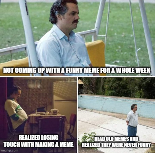 Sad Pablo Escobar | NOT COMING UP WITH A FUNNY MEME FOR A WHOLE WEEK; REALIZED LOSING TOUCH WITH MAKING A MEME; READ OLD MEMES AND REALIZED THEY WERE NEVER FUNNY | image tagged in memes,sad pablo escobar | made w/ Imgflip meme maker