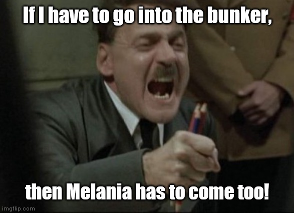 Hitler Downfall | If I have to go into the bunker, then Melania has to come too! | image tagged in hitler downfall | made w/ Imgflip meme maker
