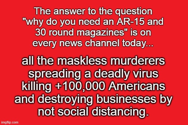ar-15 corona comeback | The answer to the question 
"why do you need an AR-15 and 
30 round magazines" is on 
every news channel today... all the maskless murderers 
spreading a deadly virus 
killing +100,000 Americans 
and destroying businesses by 
not social distancing. | image tagged in ar-15,riots,virus,corona,covid,clapback | made w/ Imgflip meme maker