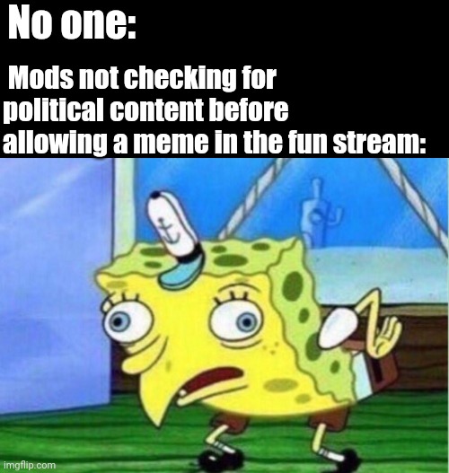 Mocking Spongebob Meme | No one:; Mods not checking for political content before allowing a meme in the fun stream: | image tagged in memes,mocking spongebob | made w/ Imgflip meme maker