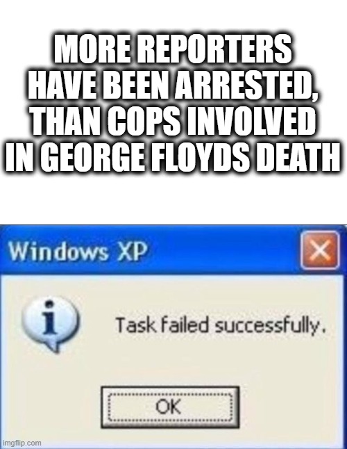 Time for serious changes | MORE REPORTERS HAVE BEEN ARRESTED, THAN COPS INVOLVED IN GEORGE FLOYDS DEATH | image tagged in task failed successfully,riots,police brutality,maga,blm | made w/ Imgflip meme maker