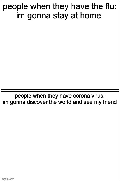 Blank Comic Panel 1x2 Meme | people when they have the flu:
im gonna stay at home; people when they have corona virus:
im gonna discover the world and see my friend | image tagged in memes,blank comic panel 1x2 | made w/ Imgflip meme maker