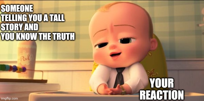 boss baby | SOMEONE TELLING YOU A TALL STORY AND YOU KNOW THE TRUTH; YOUR REACTION | image tagged in boss baby | made w/ Imgflip meme maker