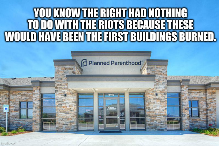 Planned Parenthood | YOU KNOW THE RIGHT HAD NOTHING TO DO WITH THE RIOTS BECAUSE THESE WOULD HAVE BEEN THE FIRST BUILDINGS BURNED. | image tagged in planned parenthood | made w/ Imgflip meme maker