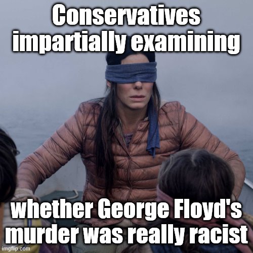 When conservatives grapple with the facts. | Conservatives impartially examining; whether George Floyd's murder was really racist | image tagged in memes,bird box,racism,police brutality,racist,conservative logic | made w/ Imgflip meme maker