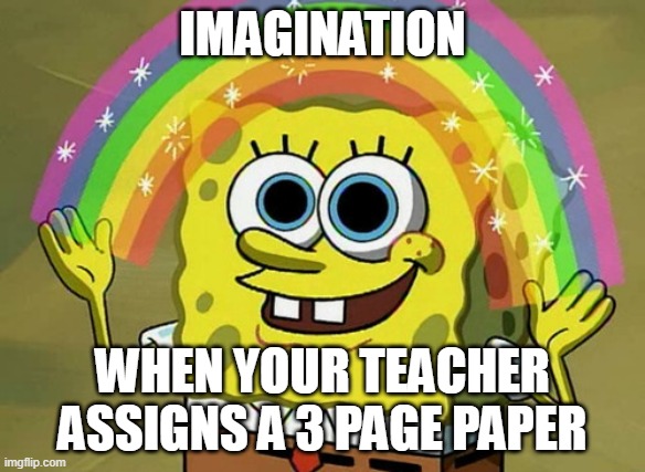 Imagination Spongebob | IMAGINATION; WHEN YOUR TEACHER ASSIGNS A 3 PAGE PAPER | image tagged in memes,imagination spongebob | made w/ Imgflip meme maker