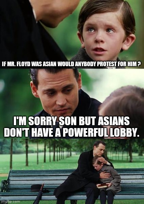 Finding Neverland | IF MR. FLOYD WAS ASIAN WOULD ANYBODY PROTEST FOR HIM ? I'M SORRY SON BUT ASIANS DON'T HAVE A POWERFUL LOBBY. | image tagged in memes,finding neverland | made w/ Imgflip meme maker