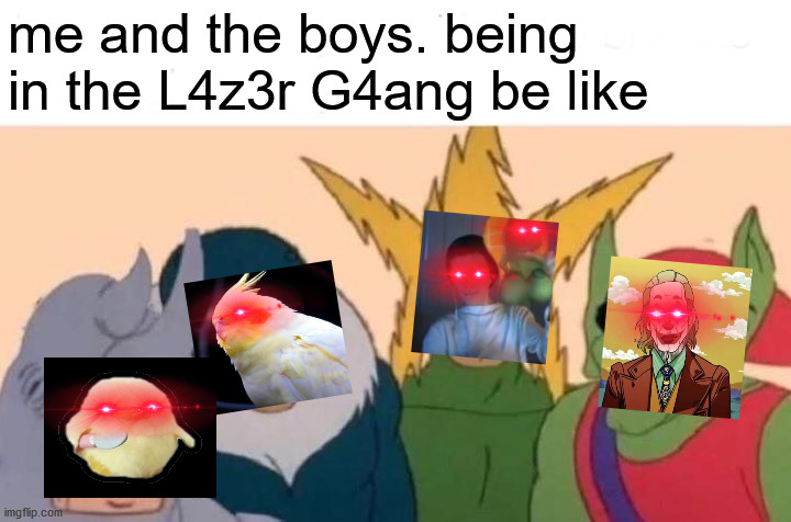 Me And The Boys | me and the boys. being in the L4z3r G4ang be like | image tagged in memes,me and the boys | made w/ Imgflip meme maker