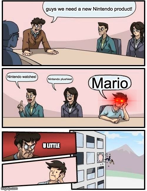 Boardroom Meeting Suggestion | guys we need a new Nintendo product! Nintendo watches! Nintendo plushies! Mario; U LITTLE | image tagged in memes,boardroom meeting suggestion | made w/ Imgflip meme maker
