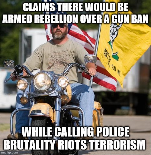 Dont Tread On Me Biker | CLAIMS THERE WOULD BE ARMED REBELLION OVER A GUN BAN; WHILE CALLING POLICE BRUTALITY RIOTS TERRORISM | image tagged in dont tread on me biker | made w/ Imgflip meme maker