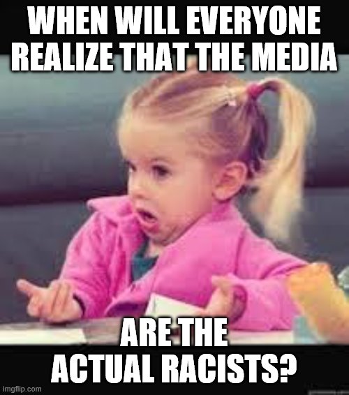 Little girl Dunno | WHEN WILL EVERYONE REALIZE THAT THE MEDIA ARE THE ACTUAL RACISTS? | image tagged in little girl dunno | made w/ Imgflip meme maker