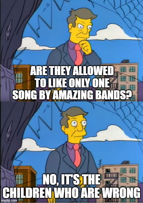 Skinner Out Of Touch | ARE THEY ALLOWED TO LIKE ONLY ONE SONG BY AMAZING BANDS? NO, IT'S THE CHILDREN WHO ARE WRONG | image tagged in skinner out of touch | made w/ Imgflip meme maker