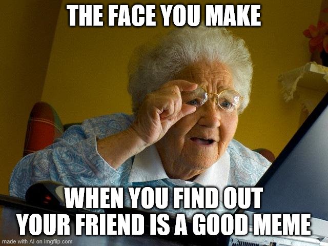 The face Bad Luck Bryan's friends made | THE FACE YOU MAKE; WHEN YOU FIND OUT YOUR FRIEND IS A GOOD MEME | image tagged in memes,grandma finds the internet,wholesome,memes about memeing,good meme,good memes | made w/ Imgflip meme maker