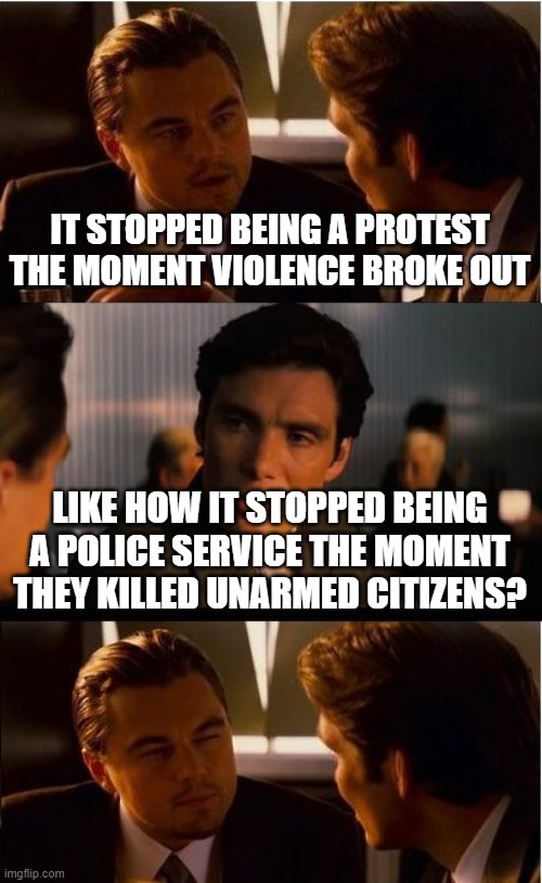 Inception Meme | IT STOPPED BEING A PROTEST THE MOMENT VIOLENCE BROKE OUT; LIKE HOW IT STOPPED BEING A POLICE SERVICE THE MOMENT THEY KILLED UNARMED CITIZENS? | image tagged in memes,inception | made w/ Imgflip meme maker