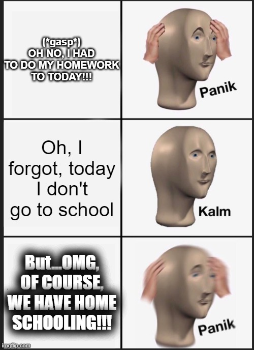 Panik Kalm Panik | (*gasp*) OH NO, I HAD TO DO MY HOMEWORK TO TODAY!!! Oh, I forgot, today I don't go to school; But...OMG, OF COURSE, WE HAVE HOME SCHOOLING!!! | image tagged in memes,panik kalm panik | made w/ Imgflip meme maker