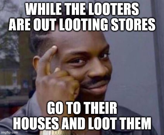 Smart black guy |  WHILE THE LOOTERS ARE OUT LOOTING STORES; GO TO THEIR HOUSES AND LOOT THEM | image tagged in smart black guy | made w/ Imgflip meme maker