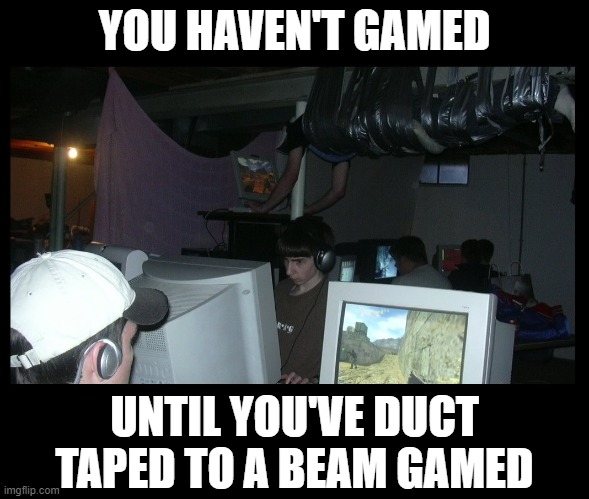 When you ran out of tables and chairs but ya just gotta get one more in on your LAN Party! | YOU HAVEN'T GAMED; UNTIL YOU'VE DUCT TAPED TO A BEAM GAMED | image tagged in funny,gamer,pc gaming,video games,duct tape,basement dweller | made w/ Imgflip meme maker