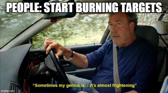 sometimes my genius is... it's almost frightening | PEOPLE: START BURNING TARGETS | image tagged in sometimes my genius is it's almost frightening | made w/ Imgflip meme maker