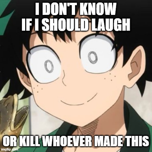 Triggered Deku | I DON'T KNOW IF I SHOULD LAUGH OR KILL WHOEVER MADE THIS | image tagged in triggered deku | made w/ Imgflip meme maker