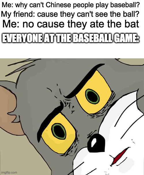 KING of dark humor | Me: why can't Chinese people play baseball? My friend: cause they can't see the ball? Me: no cause they ate the bat; EVERYONE AT THE BASEBALL GAME: | image tagged in memes,unsettled tom,coronavirus,bat,baseball,funny | made w/ Imgflip meme maker
