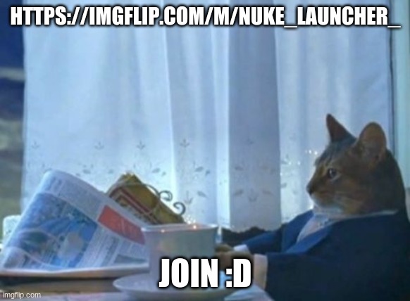 I Should Buy A Boat Cat | HTTPS://IMGFLIP.COM/M/NUKE_LAUNCHER_; JOIN :D | image tagged in memes,i should buy a boat cat | made w/ Imgflip meme maker