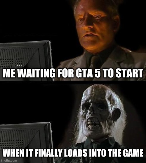 I'll Just Wait Here Meme | ME WAITING FOR GTA 5 TO START; WHEN IT FINALLY LOADS INTO THE GAME | image tagged in memes,i'll just wait here,gta 5,loading | made w/ Imgflip meme maker