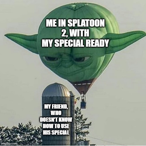 Yoda Balloon | ME IN SPLATOON 2, WITH MY SPECIAL READY; MY FRIEND, WHO DOESN'T KNOW HOW TO USE HIS SPECIAL | image tagged in yoda balloon,splatoon 2,oof size large | made w/ Imgflip meme maker