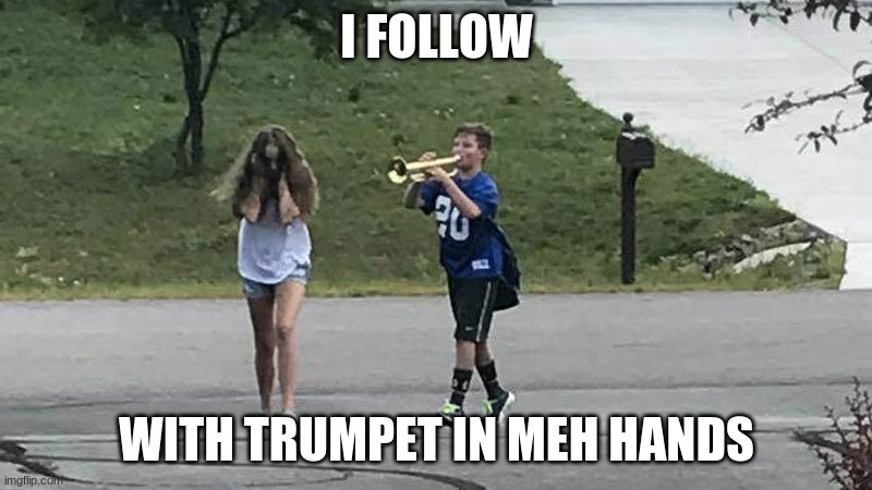 boy follows girl with trumpet | I FOLLOW WITH TRUMPET IN MEH HANDS | image tagged in boy follows girl with trumpet | made w/ Imgflip meme maker