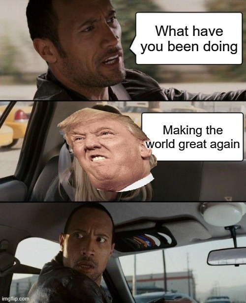 The Rock Driving | What have you been doing; Making the world great again | image tagged in memes,the rock driving | made w/ Imgflip meme maker