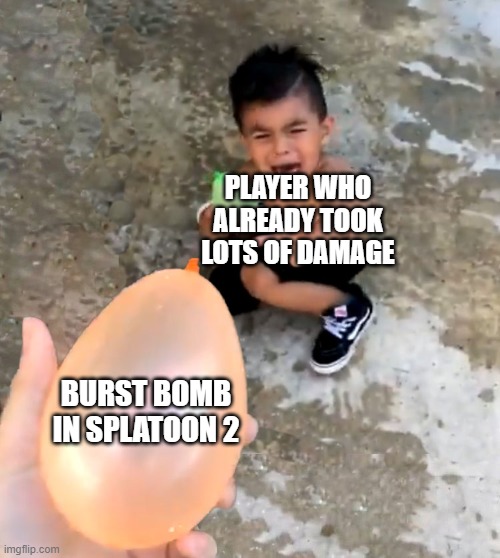 I think you know where this is going...*to be continued* | PLAYER WHO ALREADY TOOK LOTS OF DAMAGE; BURST BOMB IN SPLATOON 2 | image tagged in crying kid water balloon | made w/ Imgflip meme maker