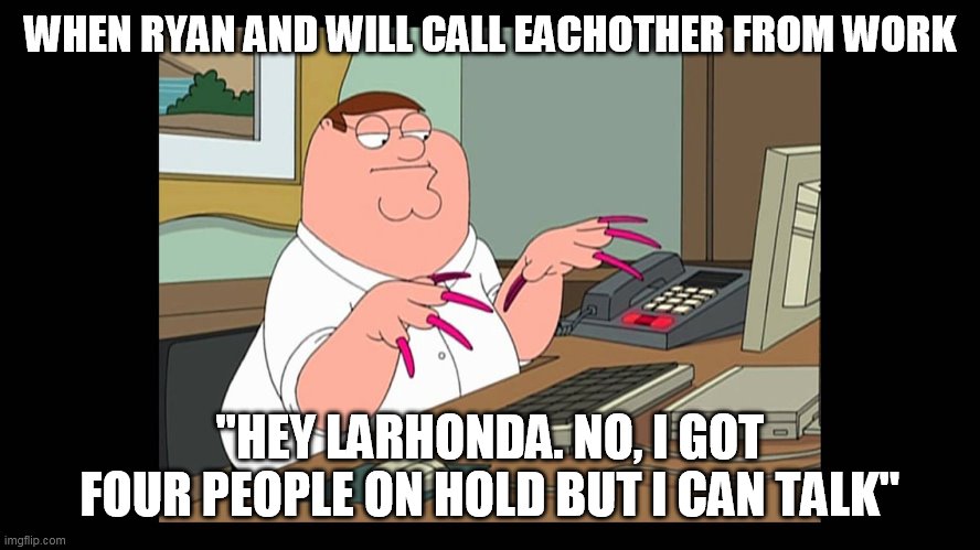 peter griffin call on hold | WHEN RYAN AND WILL CALL EACHOTHER FROM WORK; "HEY LARHONDA. NO, I GOT FOUR PEOPLE ON HOLD BUT I CAN TALK" | image tagged in callcenter,hold please | made w/ Imgflip meme maker