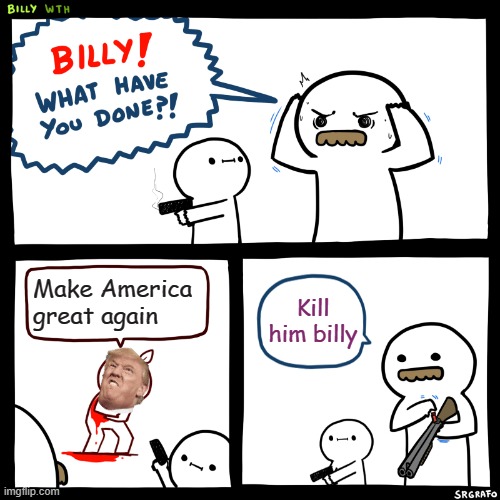 Billy, What Have You Done | Make America great again; Kill him billy | image tagged in billy what have you done | made w/ Imgflip meme maker