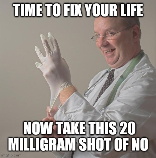 Insane Doctor | TIME TO FIX YOUR LIFE NOW TAKE THIS 20 MILLIGRAM SHOT OF NO | image tagged in insane doctor | made w/ Imgflip meme maker